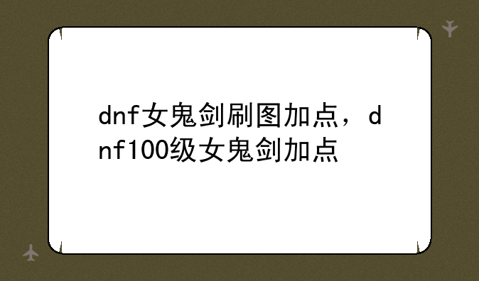 dnf女鬼剑刷图加点，dnf100级女鬼剑加点
