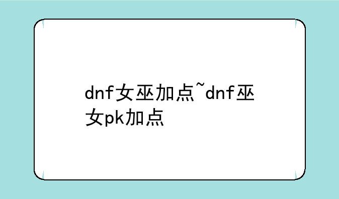 dnf女巫加点~dnf巫女pk加点