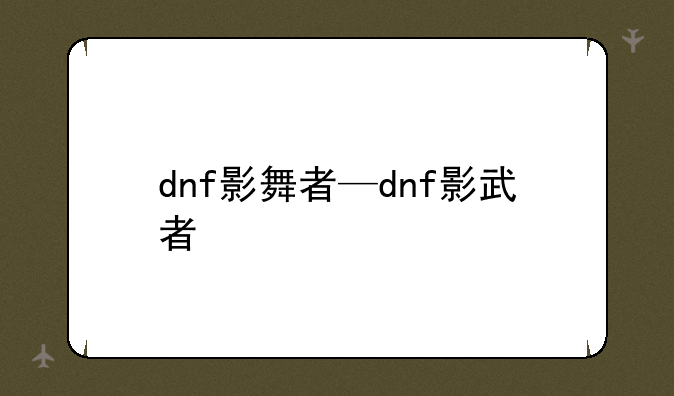 dnf影舞者—dnf影武者