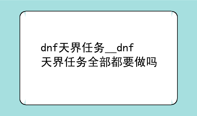 dnf天界任务__dnf天界任务全部都要做吗