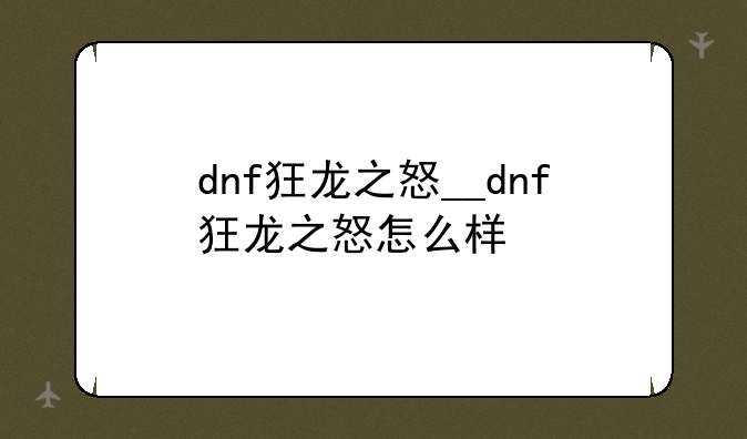 dnf狂龙之怒__dnf狂龙之怒怎么样