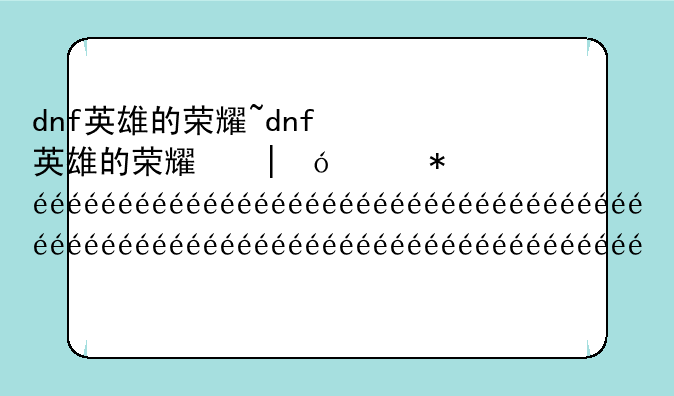 dnf英雄的荣耀~dnf英雄的荣耀和牛臂铠