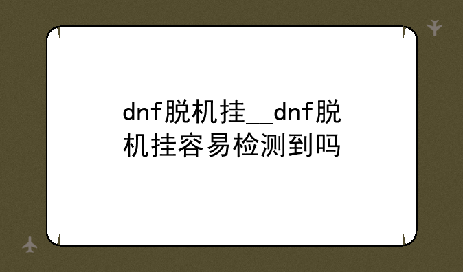 dnf脱机挂__dnf脱机挂容易检测到吗