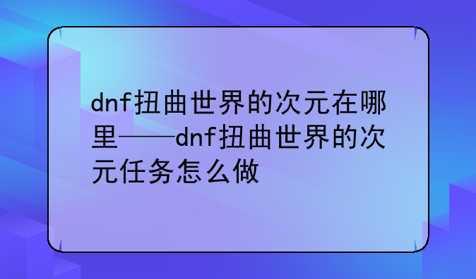 dnf扭曲世界的次元在哪里——dnf扭曲世界的次元任务怎么做