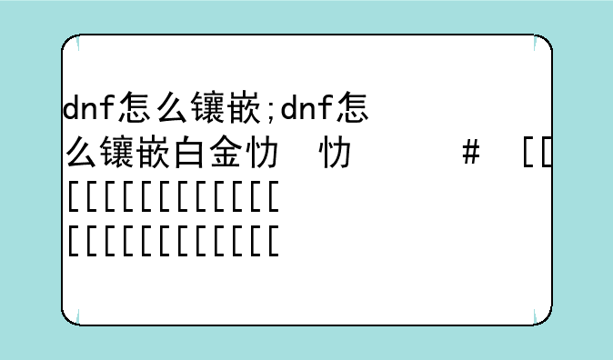 dnf怎么镶嵌;dnf怎么镶嵌白金徽章