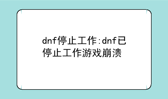 dnf停止工作:dnf已停止工作游戏崩溃
