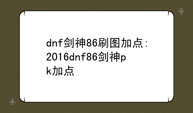 dnf剑神86刷图加点:2016dnf86剑神pk加点