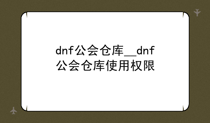 dnf公会仓库__dnf公会仓库使用权限