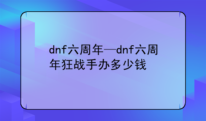 dnf六周年—dnf六周年狂战手办多少钱