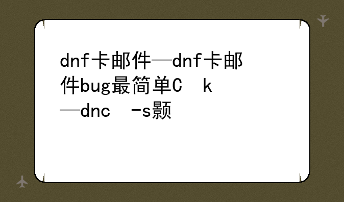 dnf卡邮件—dnf卡邮件bug最简单三个步骤
