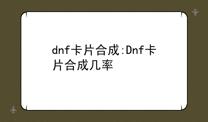 dnf卡片合成:Dnf卡片合成几率