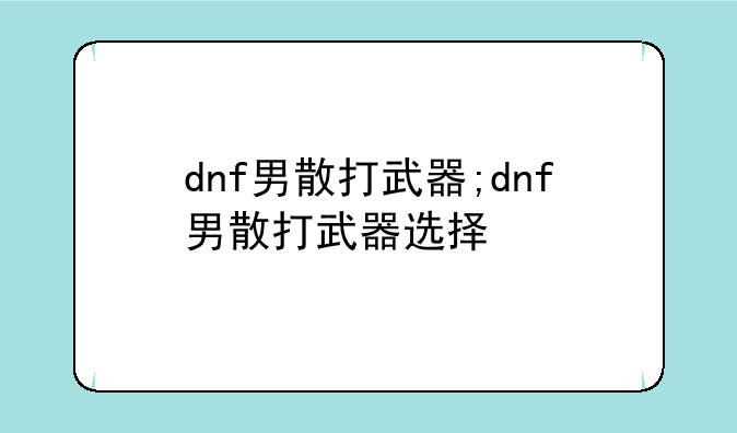 dnf男散打武器;dnf男散打武器选择