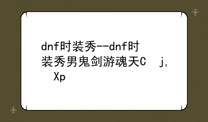 dnf时装秀--dnf时装秀男鬼剑游魂天使时装