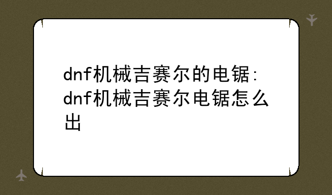 dnf机械吉赛尔的电锯:dnf机械吉赛尔电锯怎么出