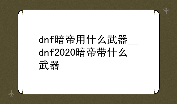 dnf暗帝用什么武器__dnf2020暗帝带什么武器