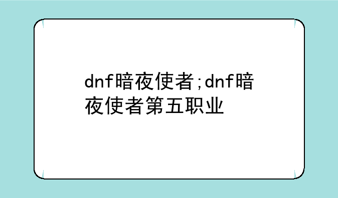 dnf暗夜使者;dnf暗夜使者第五职业