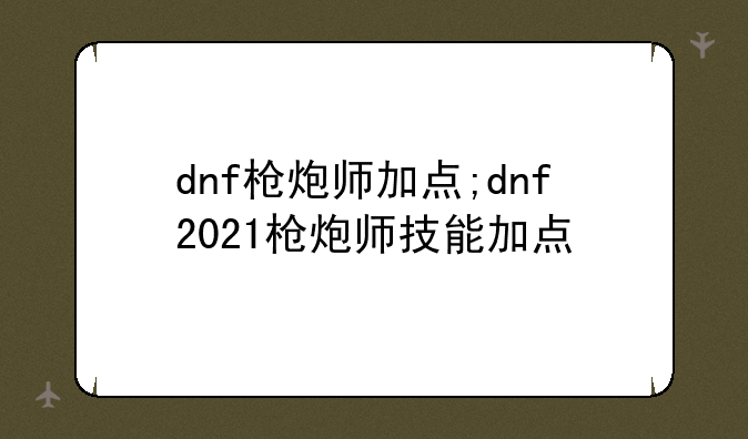 dnf枪炮师加点;dnf2021枪炮师技能加点