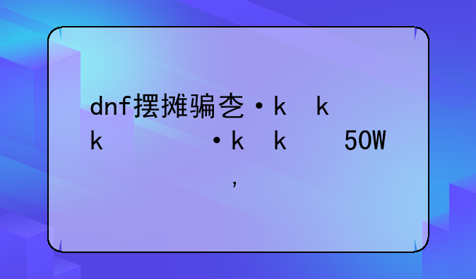 dnf摆摊骗术！被骗了50W晕死了