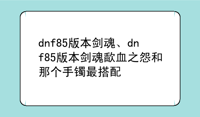 dnf85版本剑魂、dnf85版本剑魂歃血之怨和那个手镯最搭配