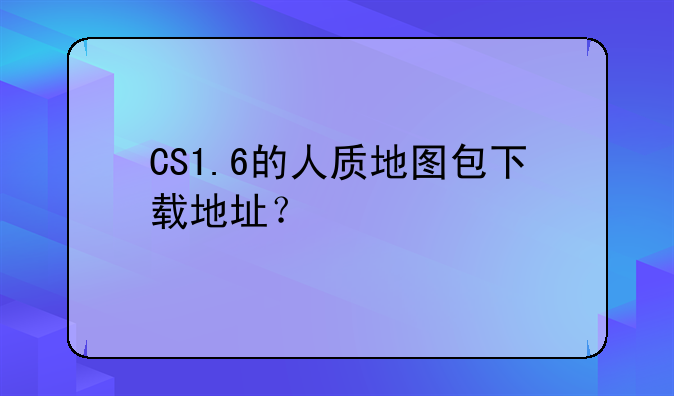 CS1.6的人质地图包下载地址？
