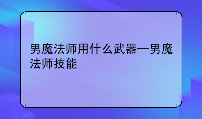 男魔法师用什么武器—男魔法师技能