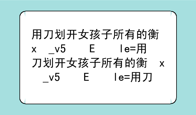 用刀划开女孩子所有的衣服游戏~用刀划破女生衣服大结局