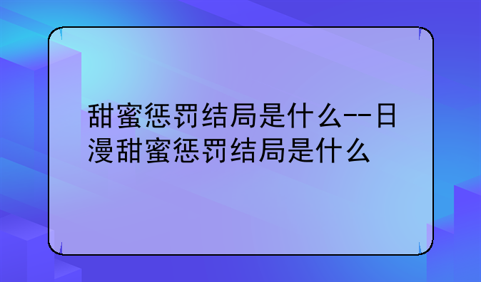 甜蜜惩罚结局是什么--日漫甜蜜惩罚结局是什么