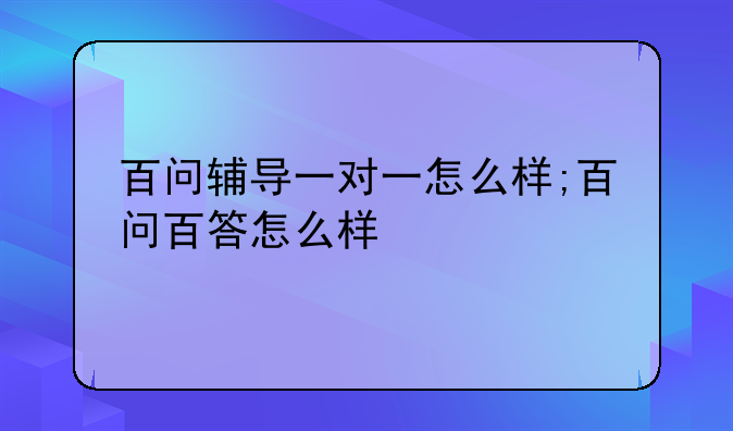 百问辅导一对一怎么样;百问百答怎么样