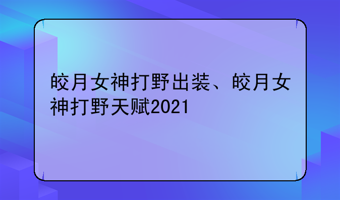 皎月女神打野出装、皎月女神打野天赋2021