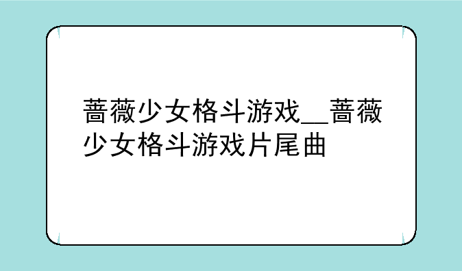 蔷薇少女格斗游戏__蔷薇少女格斗游戏片尾曲