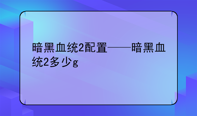 暗黑血统2配置——暗黑血统2多少g