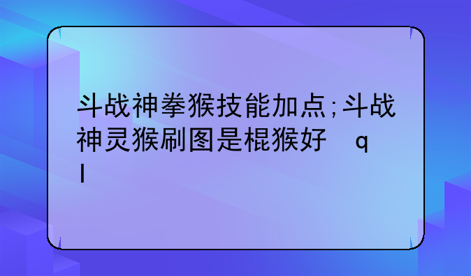 斗战神拳猴技能加点;斗战神灵猴刷图是棍猴好还是拳猴好
