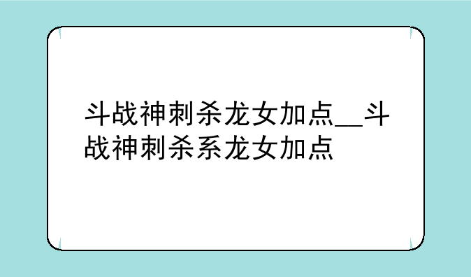 斗战神刺杀龙女加点__斗战神刺杀系龙女加点