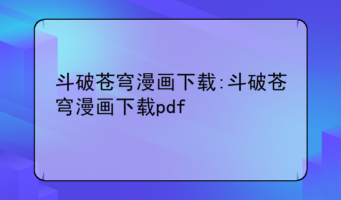 斗破苍穹漫画下载:斗破苍穹漫画下载pdf