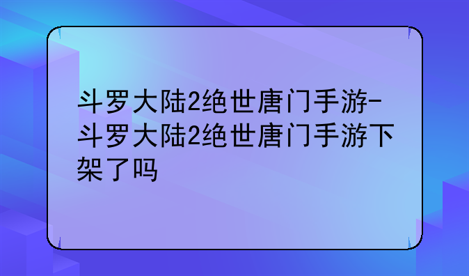 斗罗大陆2绝世唐门手游-斗罗大陆2绝世唐门手游下架了吗
