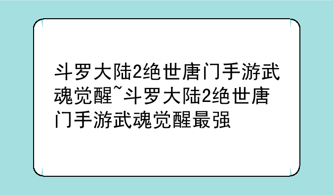 斗罗大陆2绝世唐门手游武魂觉醒~斗罗大陆2绝世唐门手游武魂觉醒最强
