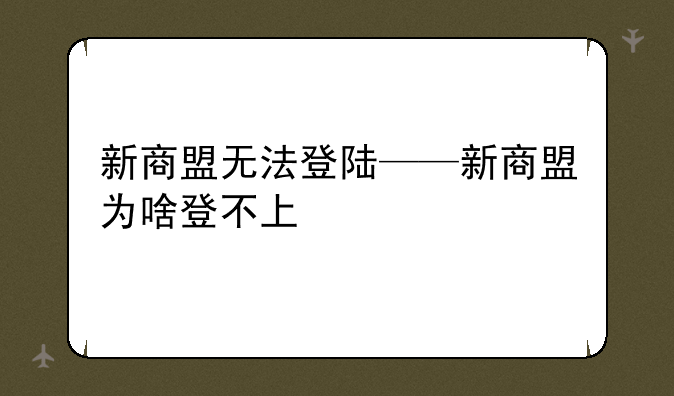 新商盟无法登陆——新商盟为啥登不上