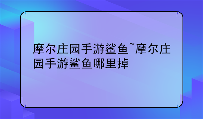 摩尔庄园手游鲨鱼~摩尔庄园手游鲨鱼哪里掉