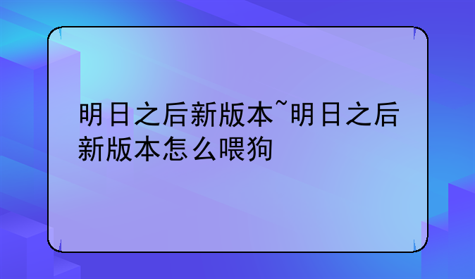 明日之后新版本~明日之后新版本怎么喂狗