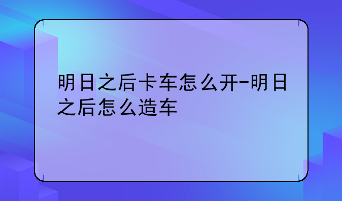 明日之后卡车怎么开-明日之后怎么造车
