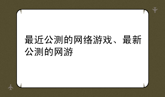 最近公测的网络游戏、最新公测的网游