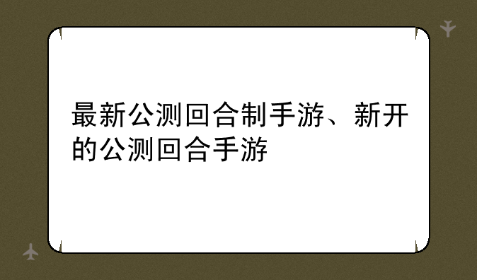 最新公测回合制手游、新开的公测回合手游