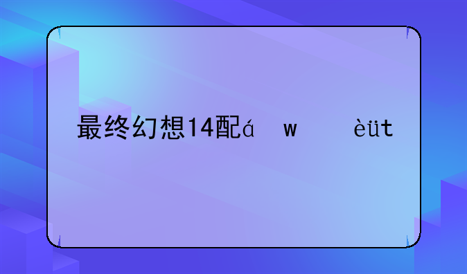 最终幻想14配置，最终幻想14对配置要求高吗