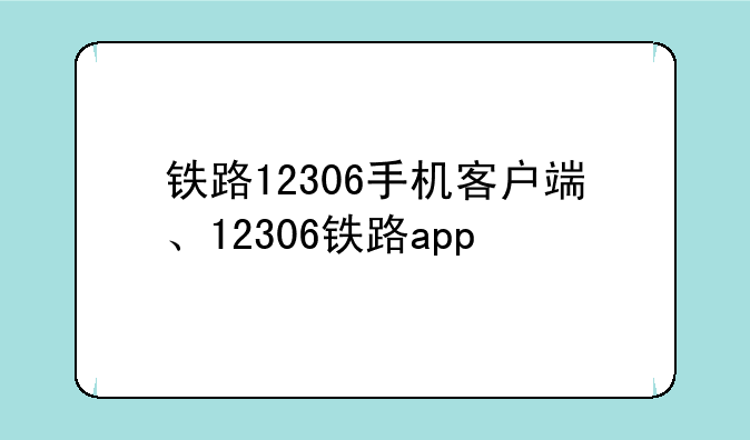 铁路12306手机客户端、12306铁路app