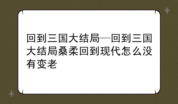 回到三国大结局—回到三国大结局桑柔回到现代怎么没有变老
