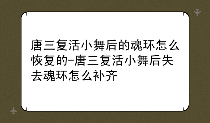 唐三复活小舞后的魂环怎么恢复的-唐三复活小舞后失去魂环怎么补齐