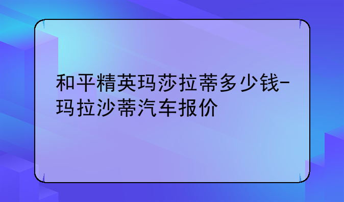 和平精英玛莎拉蒂多少钱-玛拉沙蒂汽车报价