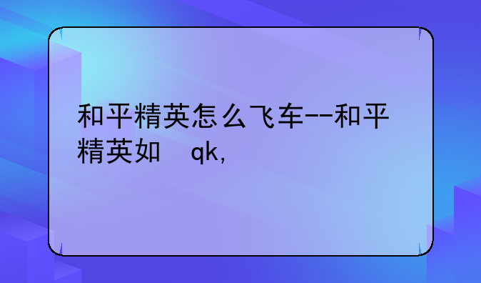 和平精英怎么飞车--和平精英如何飞车