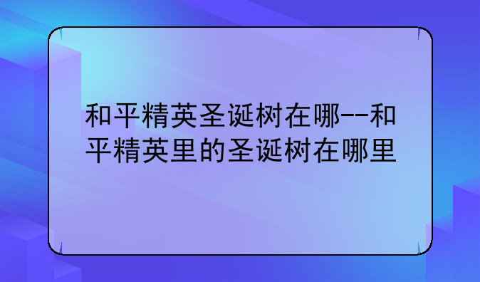 和平精英圣诞树在哪--和平精英里的圣诞树在哪里