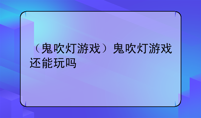 （鬼吹灯游戏）鬼吹灯游戏还能玩吗